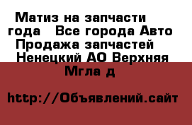 Матиз на запчасти 2010 года - Все города Авто » Продажа запчастей   . Ненецкий АО,Верхняя Мгла д.